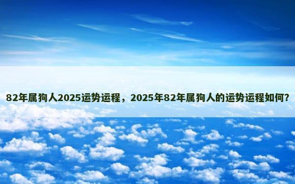 82年属狗人2025运势运程，2025年82年属狗人的运势运程如何？