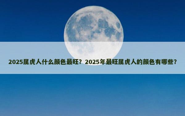 2025属虎人什么颜色最旺？2025年最旺属虎人的颜色有哪些？