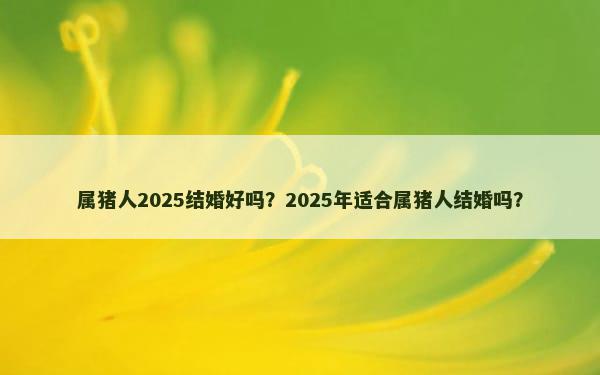 属猪人2025结婚好吗？2025年适合属猪人结婚吗？