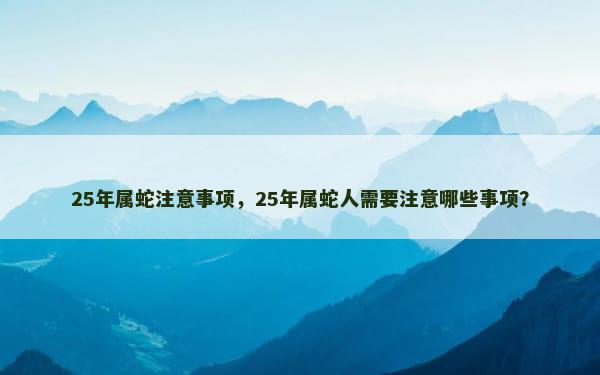 25年属蛇注意事项，25年属蛇人需要注意哪些事项？