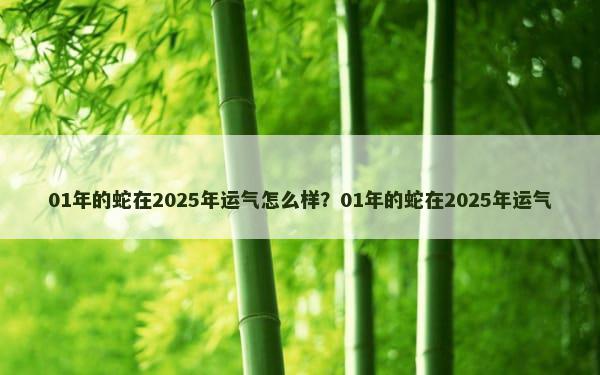 01年的蛇在2025年运气怎么样？01年的蛇在2025年运气