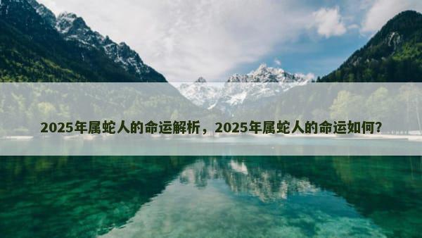 2025年属蛇人的命运解析，2025年属蛇人的命运如何？