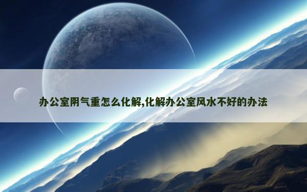 办公室阴气重怎么化解,化解办公室风水不好的办法