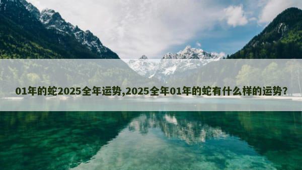 01年的蛇2025全年运势,2025全年01年的蛇有什么样的运势？