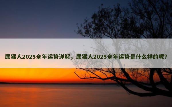 属猴人2025全年运势详解，属猴人2025全年运势是什么样的呢？