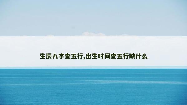 生辰八字查五行,出生时间查五行缺什么