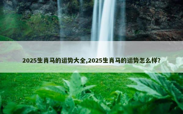 2025生肖马的运势大全,2025生肖马的运势怎么样？