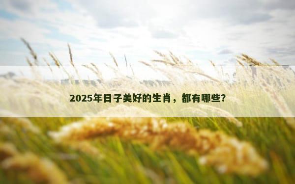 2025年日子美好的生肖，都有哪些？