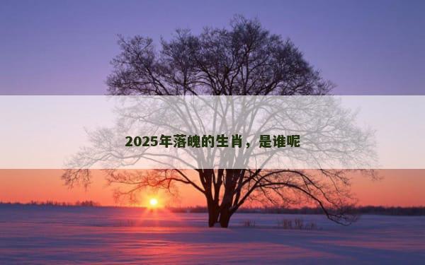 2025年落魄的生肖，是谁呢