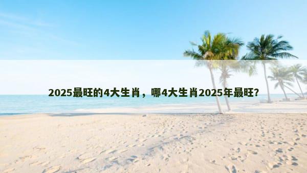 2025最旺的4大生肖，哪4大生肖2025年最旺？