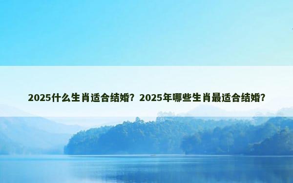 2025什么生肖适合结婚？2025年哪些生肖最适合结婚？