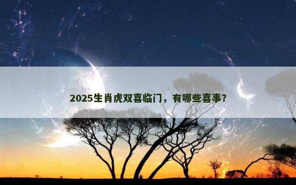 2025生肖虎双喜临门，有哪些喜事？