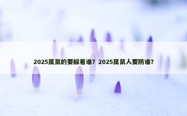 2025属鼠的要躲着谁？2025属鼠人要防谁？