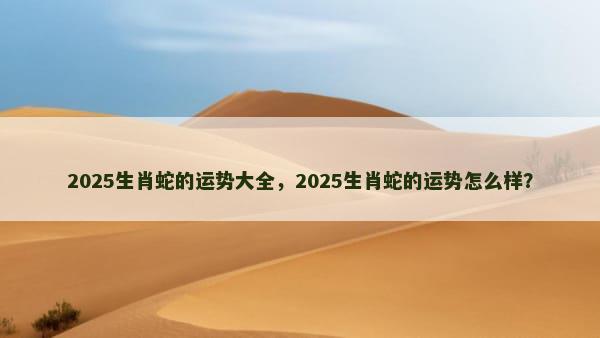 2025生肖蛇的运势大全，2025生肖蛇的运势怎么样？