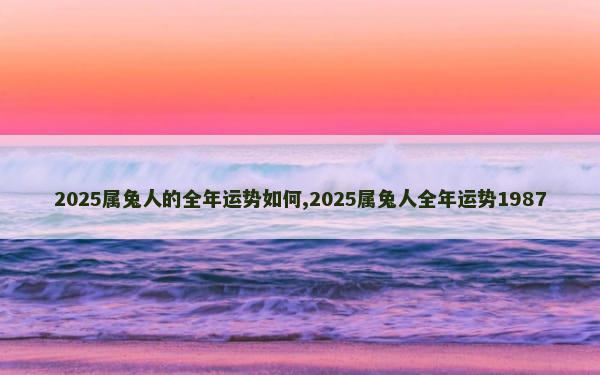 2025属兔人的全年运势如何,2025属兔人全年运势1987