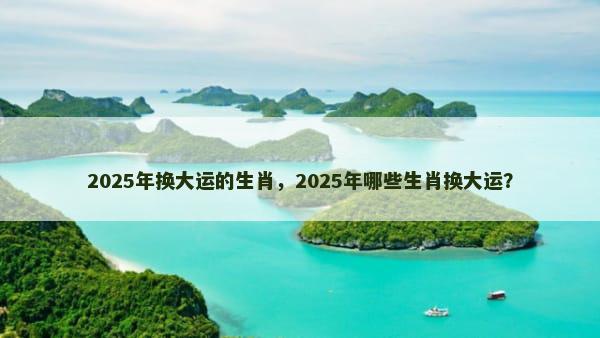 2025年换大运的生肖，2025年哪些生肖换大运？