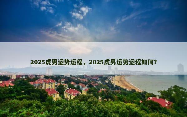 2025虎男运势运程，2025虎男运势运程如何？