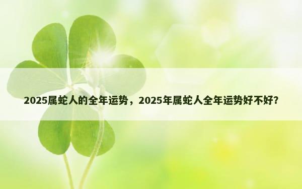 2025属蛇人的全年运势，2025年属蛇人全年运势好不好？