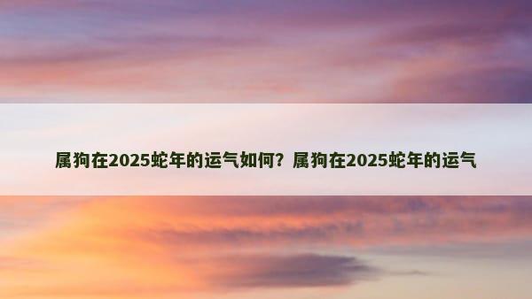 属狗在2025蛇年的运气如何？属狗在2025蛇年的运气