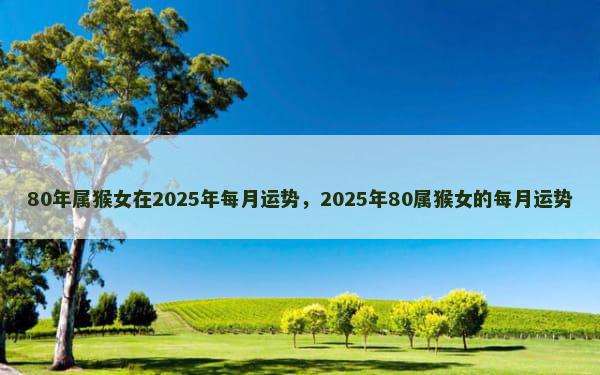 80年属猴女在2025年每月运势，2025年80属猴女的每月运势