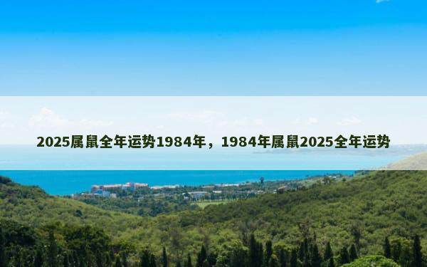 2025属鼠全年运势1984年，1984年属鼠2025全年运势