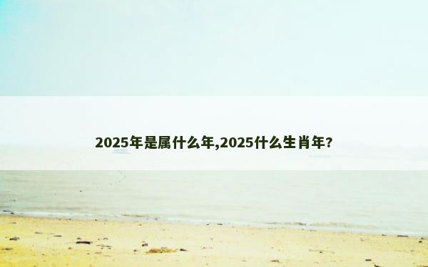 2025年是属什么年,2025什么生肖年?