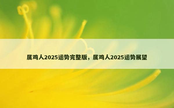 属鸡人2025运势完整版，属鸡人2025运势展望