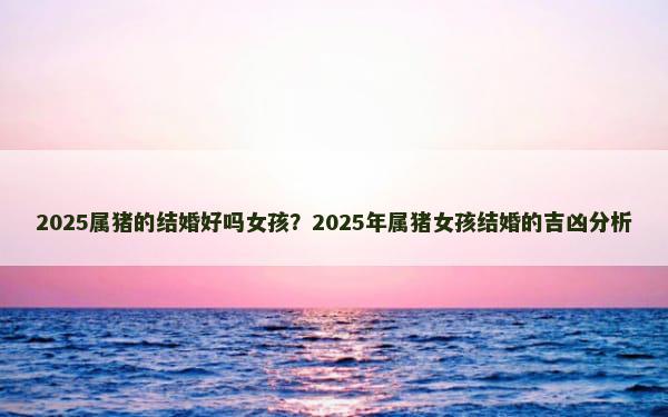 2025属猪的结婚好吗女孩？2025年属猪女孩结婚的吉凶分析