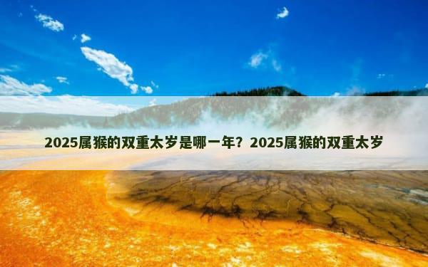 2025属猴的双重太岁是哪一年？2025属猴的双重太岁