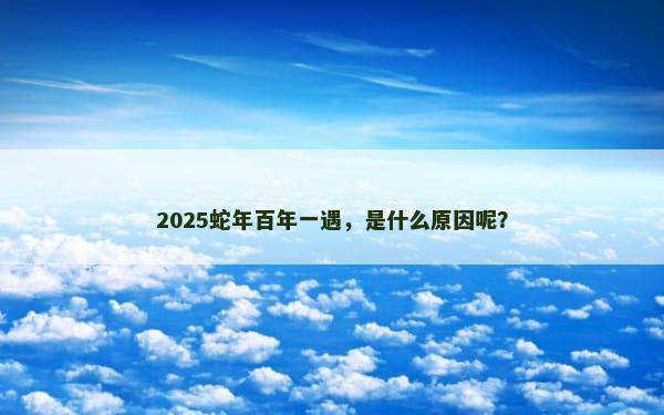 2025蛇年百年一遇，是什么原因呢？