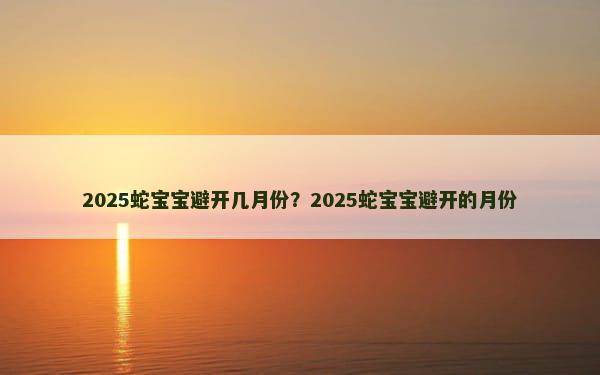 2025蛇宝宝避开几月份？2025蛇宝宝避开的月份