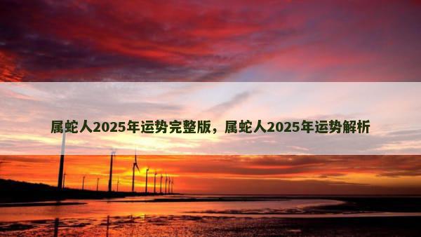 属蛇人2025年运势完整版，属蛇人2025年运势解析