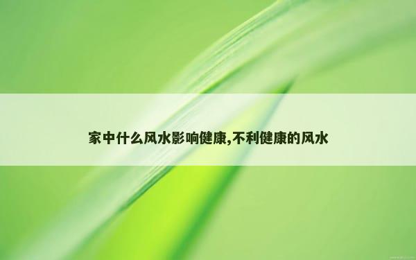 家中什么风水影响健康,不利健康的风水