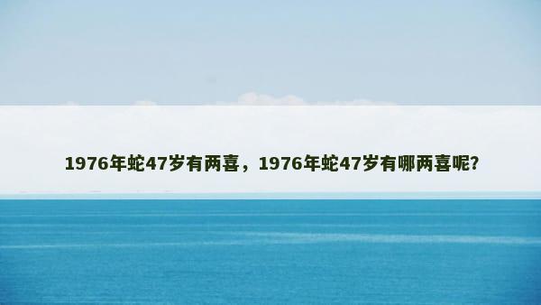 1976年蛇47岁有两喜，1976年蛇47岁有哪两喜呢？