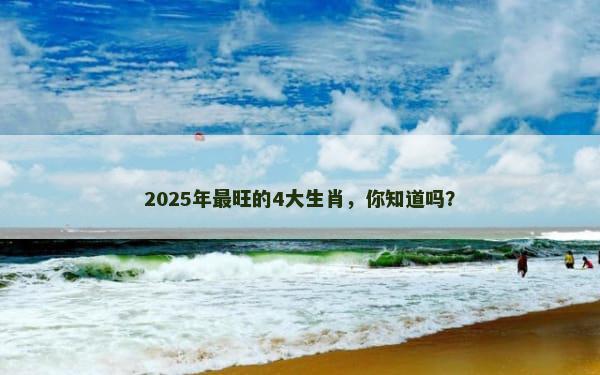 2025年最旺的4大生肖，你知道吗？