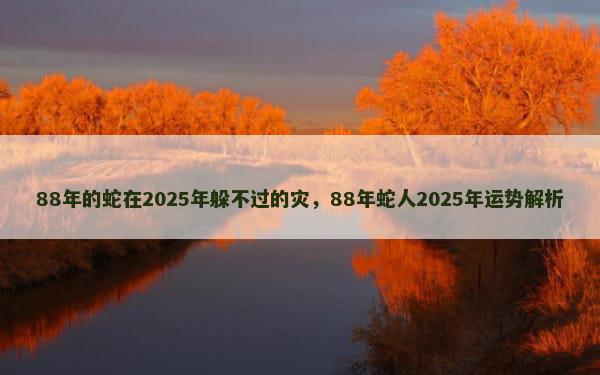 88年的蛇在2025年躲不过的灾，88年蛇人2025年运势解析