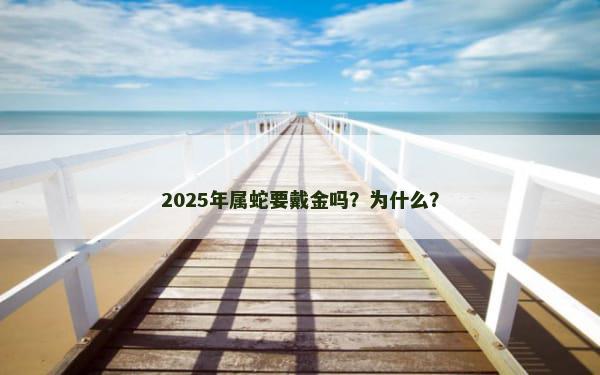 2025年属蛇要戴金吗？为什么？