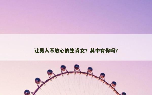 让男人不放心的生肖女？其中有你吗？