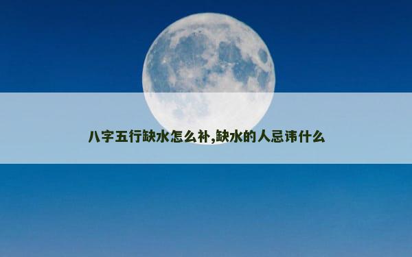 八字五行缺水怎么补,缺水的人忌讳什么