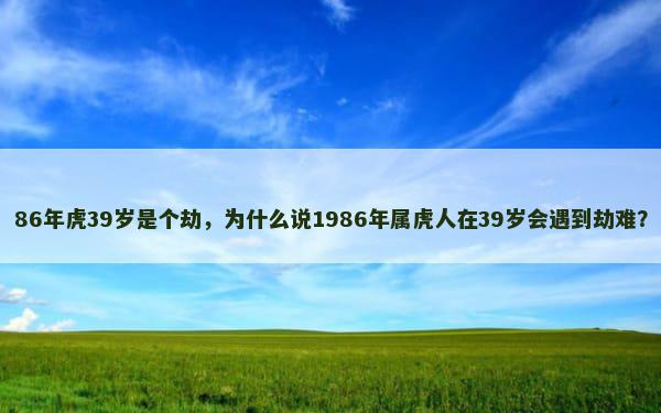 86年虎39岁是个劫，为什么说1986年属虎人在39岁会遇到劫难？