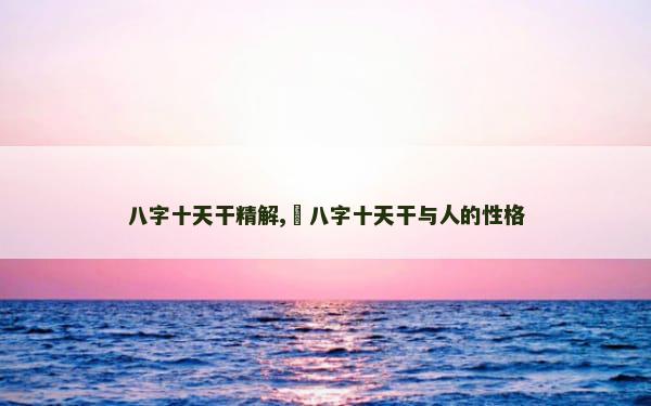 八字十天干精解,​八字十天干与人的性格