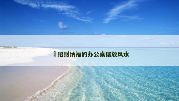 ​招财纳福的办公桌摆放风水