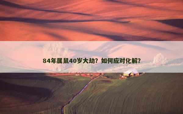 84年属鼠40岁大劫？如何应对化解？