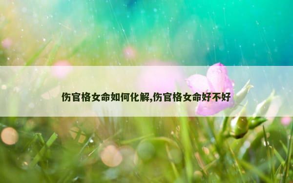 伤官格女命如何化解,伤官格女命好不好