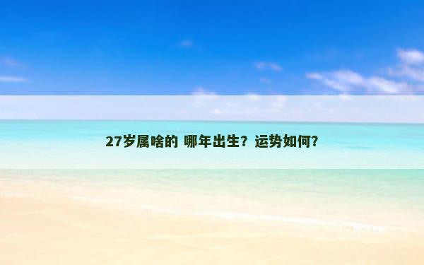 27岁属啥的 哪年出生？运势如何？