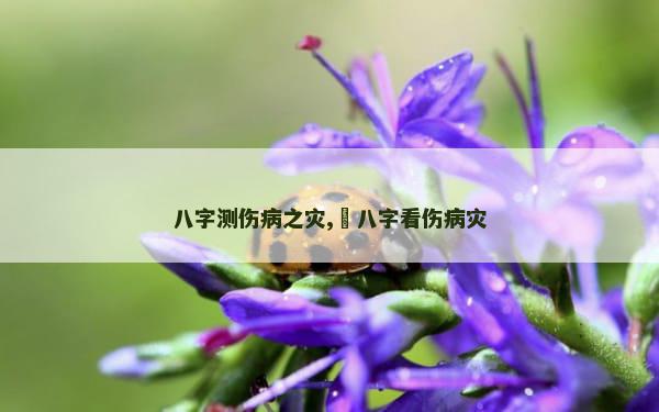 八字测伤病之灾,​八字看伤病灾