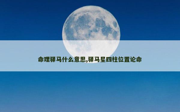 命理驿马什么意思,驿马星四柱位置论命