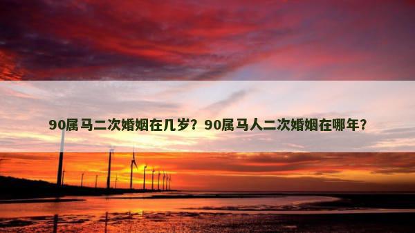 90属马二次婚姻在几岁？90属马人二次婚姻在哪年？