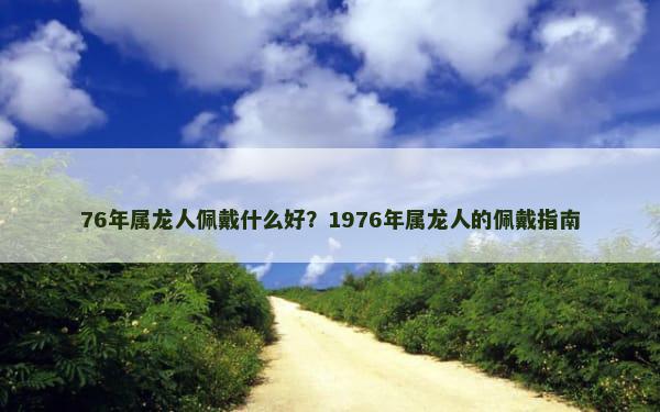 76年属龙人佩戴什么好？1976年属龙人的佩戴指南