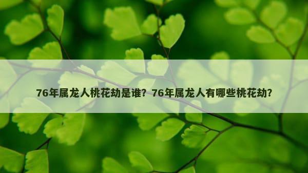 76年属龙人桃花劫是谁？76年属龙人有哪些桃花劫？